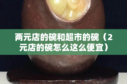 两元店的碗和超市的碗（2元店的碗怎么这么便宜）