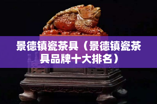 景德镇瓷茶具（景德镇瓷茶具品牌十大排名）