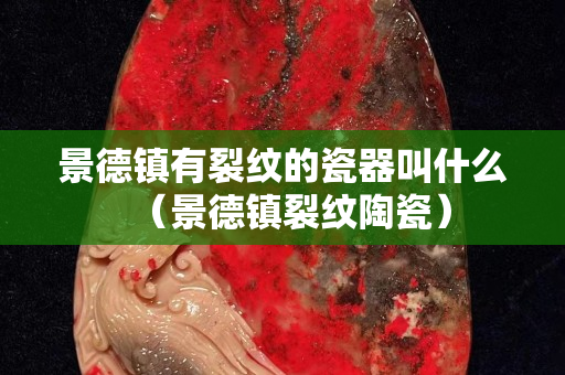 景德镇有裂纹的瓷器叫什么（景德镇裂纹陶瓷）