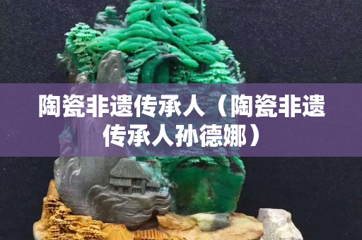 陶瓷非遗传承人（陶瓷非遗传承人孙德娜）