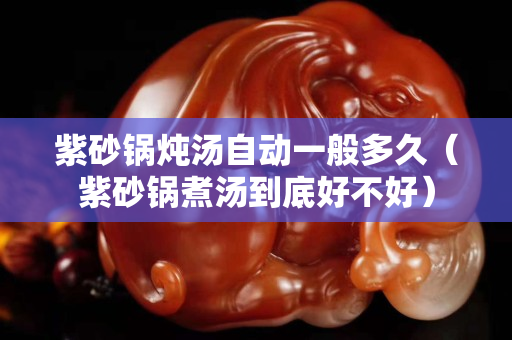 紫砂锅炖汤自动一般多久（紫砂锅煮汤到底好不好）