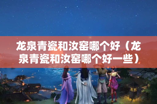 龙泉青瓷和汝窑哪个好（龙泉青瓷和汝窑哪个好一些）