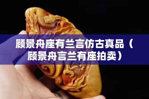 顾景舟座有兰言仿古真品（顾景舟言兰有座拍卖）
