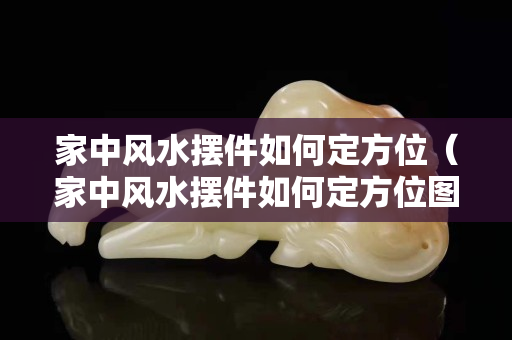 家中风水摆件如何定方位（家中风水摆件如何定方位图解）