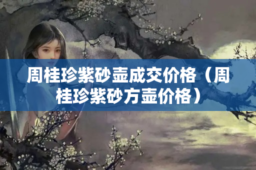 周桂珍紫砂壶成交价格（周桂珍紫砂方壶价格）