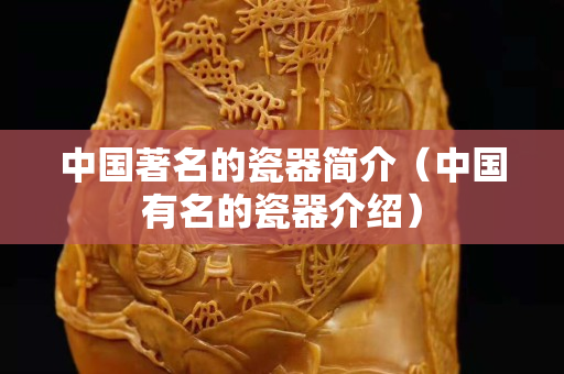 中国著名的瓷器简介（中国有名的瓷器介绍）