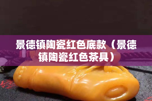 景德镇陶瓷红色底款（景德镇陶瓷红色茶具）