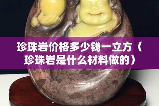 珍珠岩价格多少钱一立方（珍珠岩是什么材料做的）