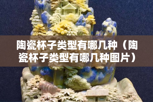 陶瓷杯子类型有哪几种（陶瓷杯子类型有哪几种图片）