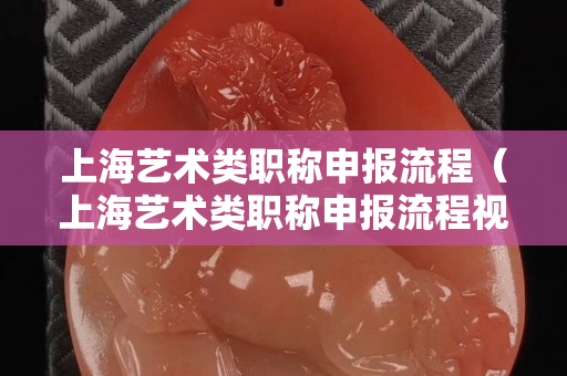 上海艺术类职称申报流程（上海艺术类职称申报流程视频）