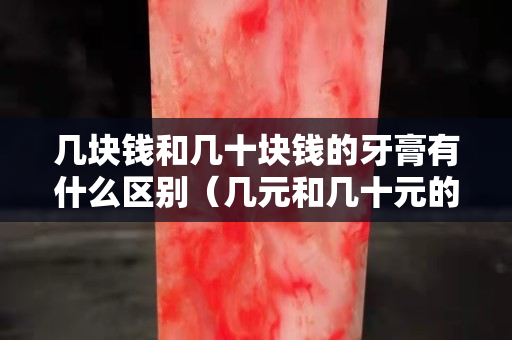 几块钱和几十块钱的牙膏有什么区别（几元和几十元的牙膏有什么区别）