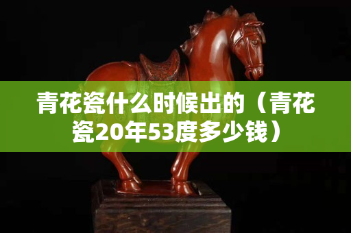 青花瓷什么时候出的（青花瓷20年53度多少钱）