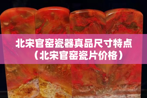 北宋官窑瓷器真品尺寸特点（北宋官窑瓷片价格）