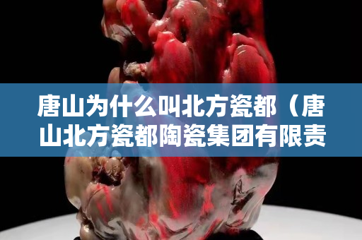 唐山为什么叫北方瓷都（唐山北方瓷都陶瓷集团有限责任公司）