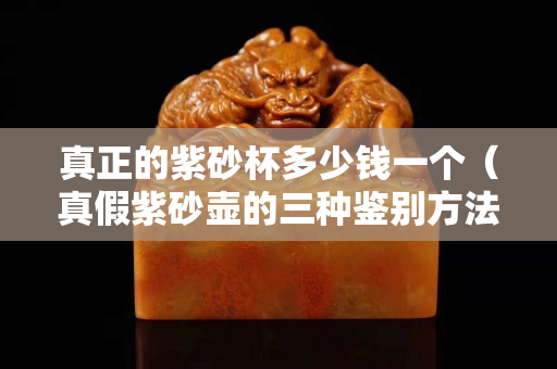 真正的紫砂杯多少钱一个（真假紫砂壶的三种鉴别方法）
