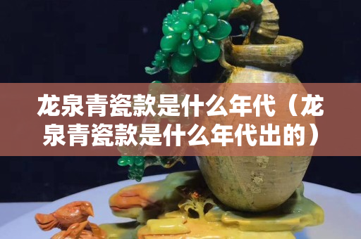 龙泉青瓷款是什么年代（龙泉青瓷款是什么年代出的）