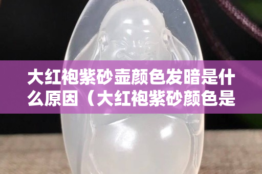 大红袍紫砂壶颜色发暗是什么原因（大红袍紫砂颜色是紫红色吗）