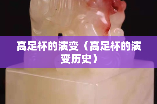 高足杯的演变（高足杯的演变历史）