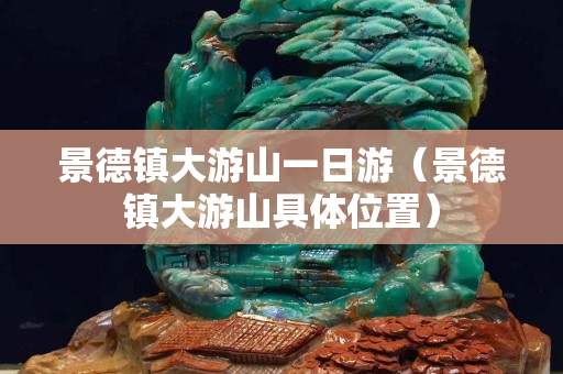 景德镇大游山一日游（景德镇大游山具体位置）