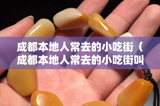 成都本地人常去的小吃街（成都本地人常去的小吃街叫什么）