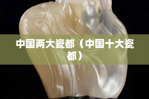 中国两大瓷都（中国十大瓷都）