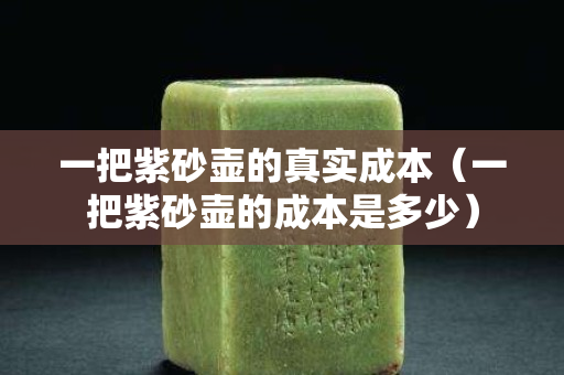 一把紫砂壶的真实成本（一把紫砂壶的成本是多少）