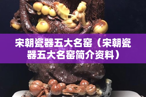 宋朝瓷器五大名窑（宋朝瓷器五大名窑简介资料）