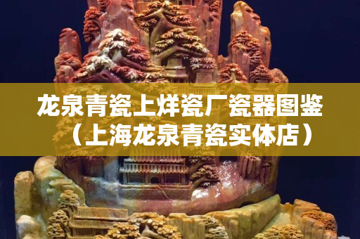 龙泉青瓷上烊瓷厂瓷器图鉴（上海龙泉青瓷实体店）