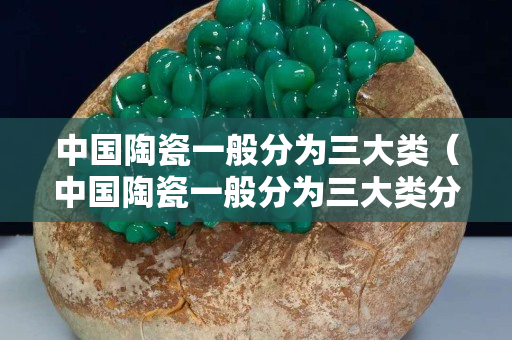 中国陶瓷一般分为三大类（中国陶瓷一般分为三大类分别是）