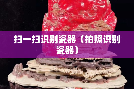 扫一扫识别瓷器（拍照识别瓷器）