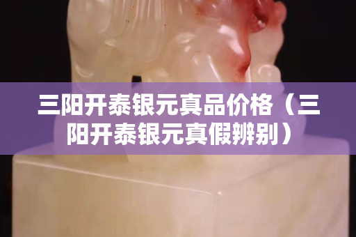 三阳开泰银元真品价格（三阳开泰银元真假辨别）