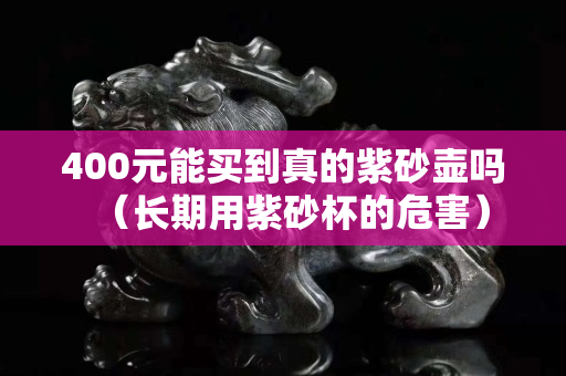 400元能买到真的紫砂壶吗（长期用紫砂杯的危害）