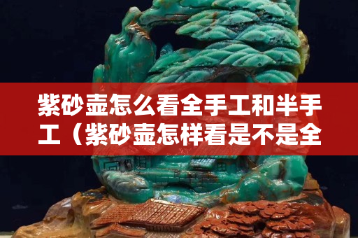 紫砂壶怎么看全手工和半手工（紫砂壶怎样看是不是全手工）