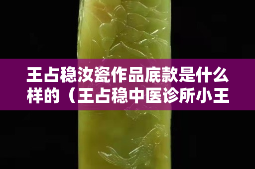 王占稳汝瓷作品底款是什么样的（王占稳中医诊所小王大夫怎么样）