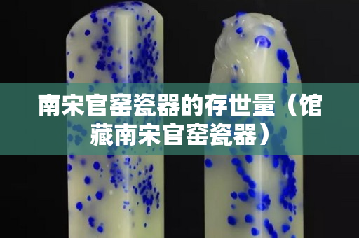 南宋官窑瓷器的存世量（馆藏南宋官窑瓷器）