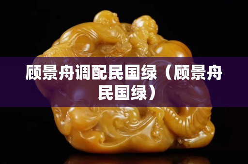 顾景舟调配民国绿（顾景舟 民国绿）