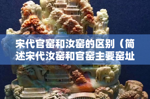 宋代官窑和汝窑的区别（简述宋代汝窑和官窑主要窑址,主要产品及其烧造特点）