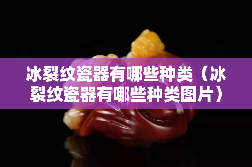 冰裂纹瓷器有哪些种类（冰裂纹瓷器有哪些种类图片）