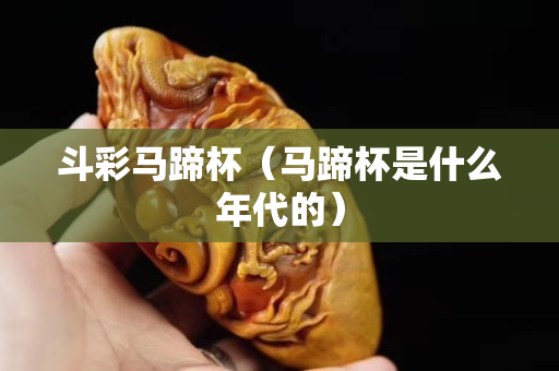 斗彩马蹄杯（马蹄杯是什么年代的）