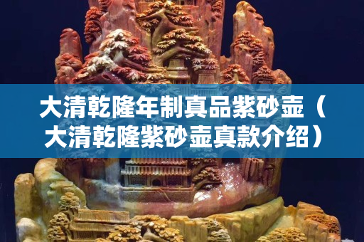 大清乾隆年制真品紫砂壶（大清乾隆紫砂壶真款介绍）