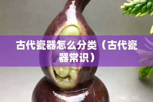 古代瓷器怎么分类（古代瓷器常识）