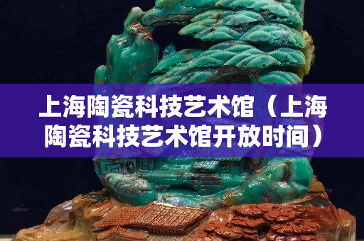 上海陶瓷科技艺术馆（上海陶瓷科技艺术馆开放时间）
