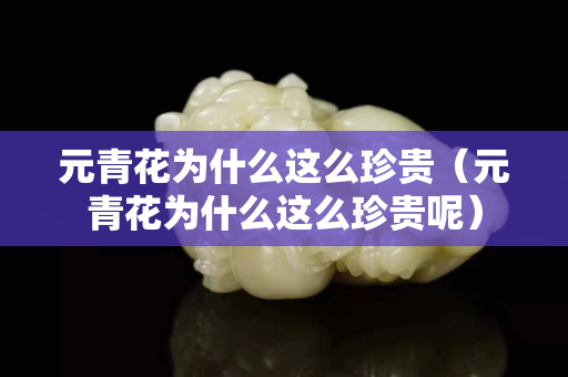 元青花为什么这么珍贵（元青花为什么这么珍贵呢）