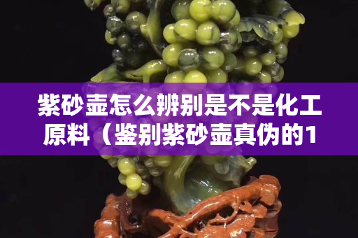 紫砂壶怎么辨别是不是化工原料（鉴别紫砂壶真伪的11种方法）