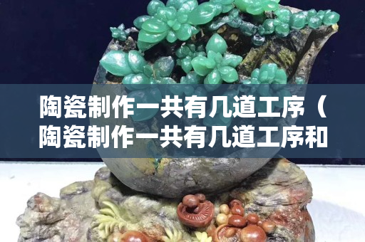 陶瓷制作一共有几道工序（陶瓷制作一共有几道工序和工序）