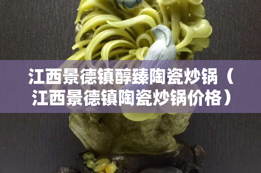江西景德镇醇臻陶瓷炒锅（江西景德镇陶瓷炒锅价格）