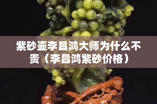 紫砂壶李昌鸿大师为什么不贵（李昌鸿紫砂价格）