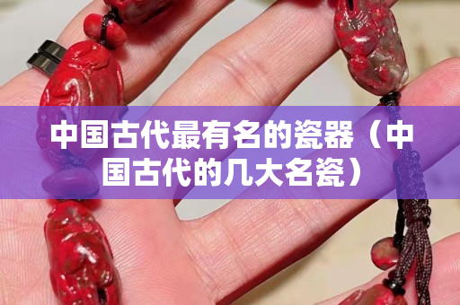 中国古代最有名的瓷器（中国古代的几大名瓷）