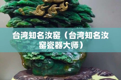 台湾知名汝窑（台湾知名汝窑瓷器大师）