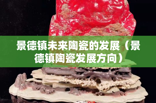 景德镇未来陶瓷的发展（景德镇陶瓷发展方向）